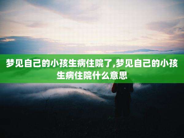 梦见自己的小孩生病住院了,梦见自己的小孩生病住院什么意思