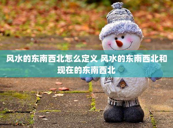 风水的东南西北怎么定义 风水的东南西北和现在的东南西北