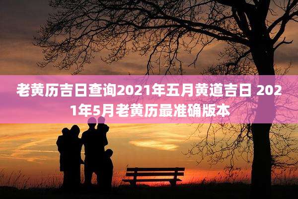 老黄历吉日查询2021年五月黄道吉日 2021年5月老黄历最准确版本