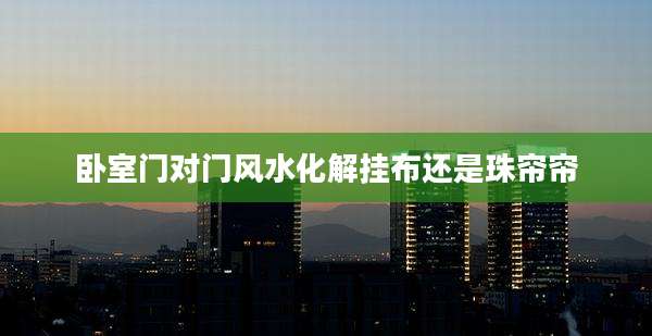 卧室门对门风水化解挂布还是珠帘帘