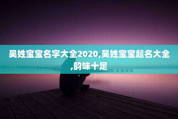吴姓宝宝名字大全2020,吴姓宝宝起名大全,韵味十足