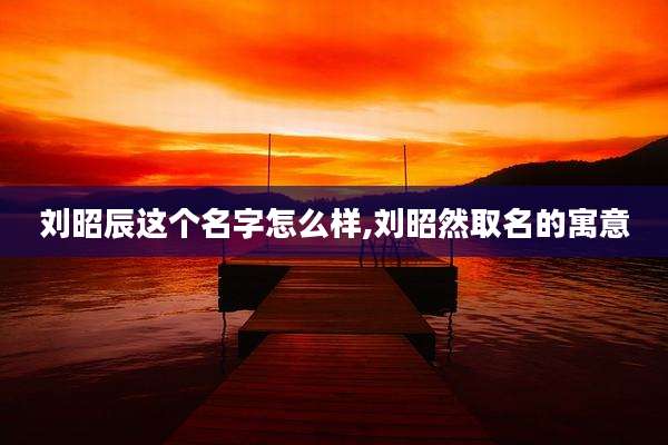 刘昭辰这个名字怎么样,刘昭然取名的寓意