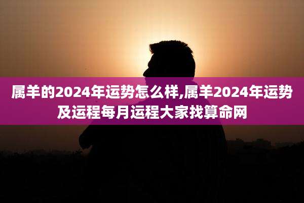 属羊的2024年运势怎么样,属羊2024年运势及运程每月运程大家找算命网