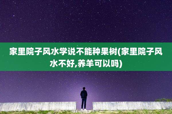 家里院子风水学说不能种果树(家里院子风水不好,养羊可以吗)