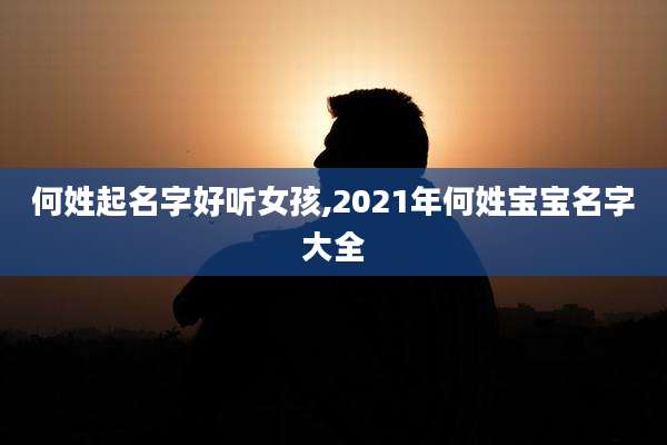 何姓起名字好听女孩,2021年何姓宝宝名字大全