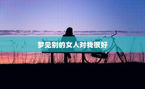 梦见别的女人对我很好