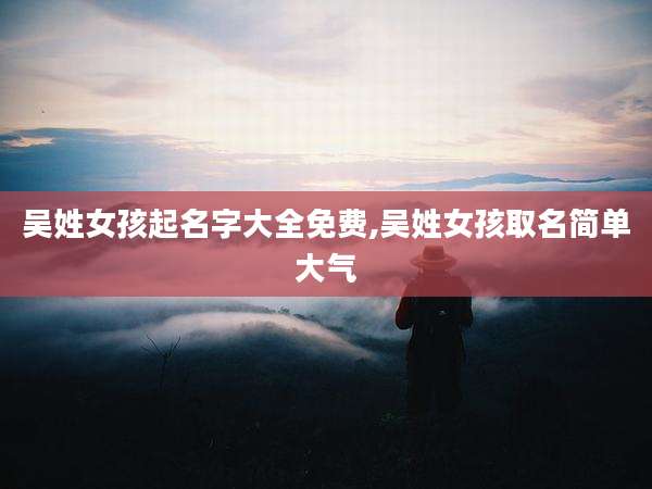 吴姓女孩起名字大全免费,吴姓女孩取名简单大气