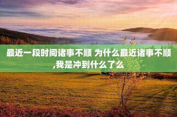 最近一段时间诸事不顺 为什么最近诸事不顺,我是冲到什么了么