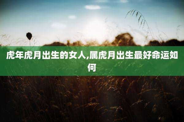 虎年虎月出生的女人,属虎月出生最好命运如何