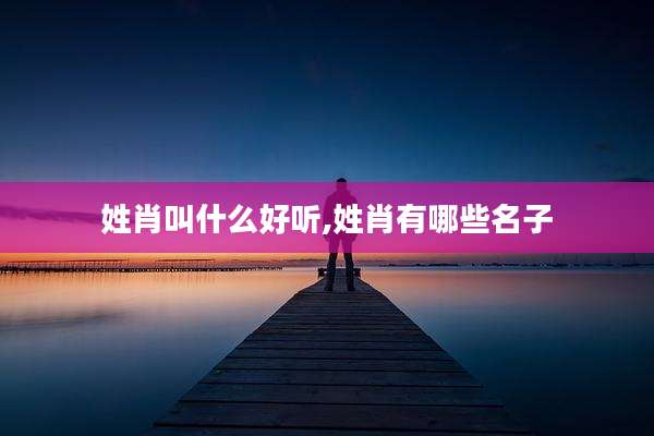 姓肖叫什么好听,姓肖有哪些名子