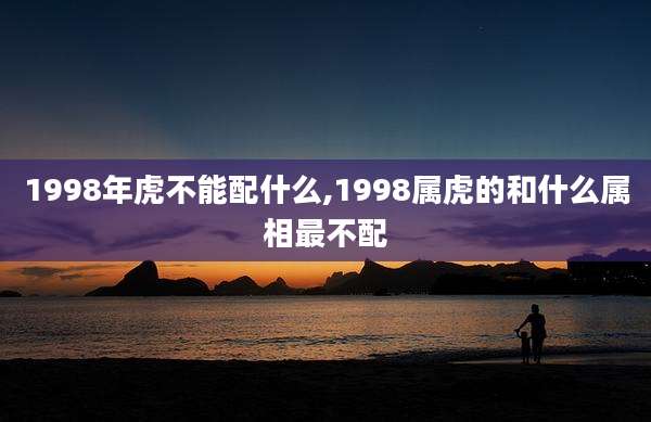 1998年虎不能配什么,1998属虎的和什么属相最不配