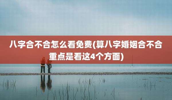 八字合不合怎么看免费(算八字婚姻合不合重点是看这4个方面)