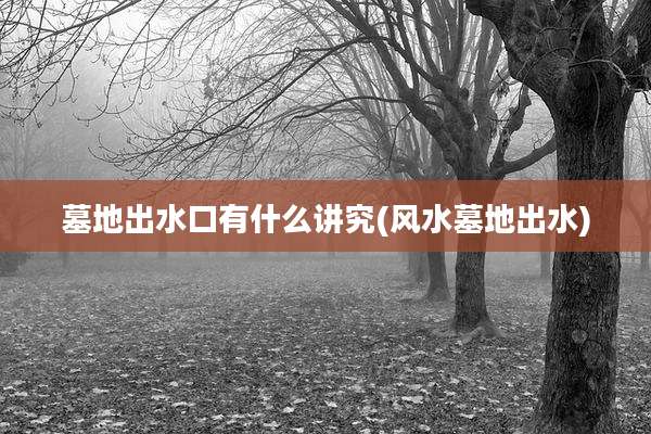 墓地出水口有什么讲究(风水墓地出水)