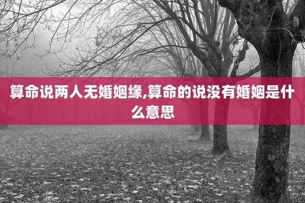 算命说两人无婚姻缘,算命的说没有婚姻是什么意思