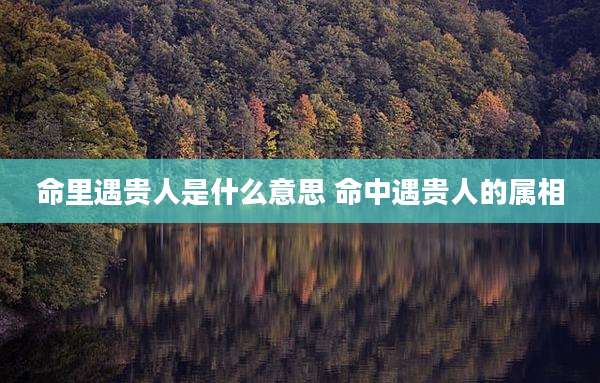 命里遇贵人是什么意思 命中遇贵人的属相
