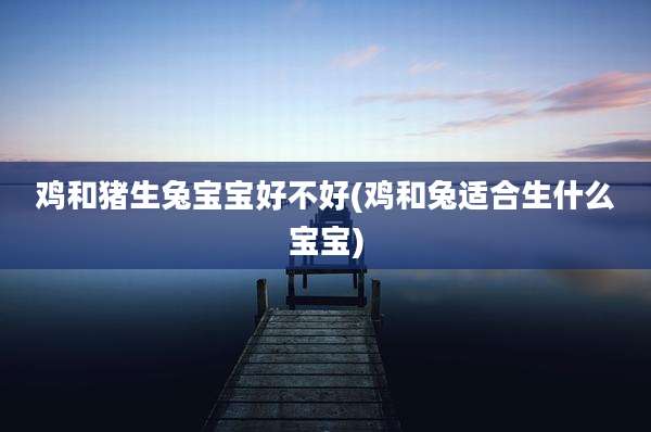 鸡和猪生兔宝宝好不好(鸡和兔适合生什么宝宝)