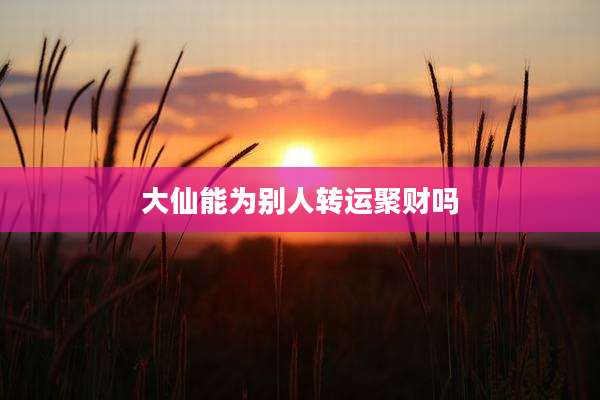 大仙能为别人转运聚财吗