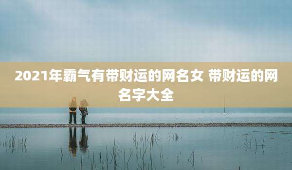 2021年霸气有带财运的网名女 带财运的网名字大全
