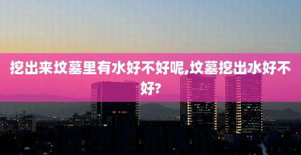 挖出来坟墓里有水好不好呢,坟墓挖出水好不好?