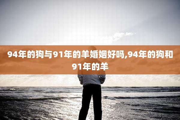 94年的狗与91年的羊婚姻好吗,94年的狗和91年的羊