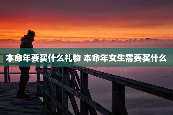 本命年要买什么礼物 本命年女生需要买什么