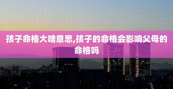 孩子命格大啥意思,孩子的命格会影响父母的命格吗