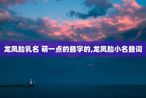 龙凤胎乳名 萌一点的叠字的,龙凤胎小名叠词
