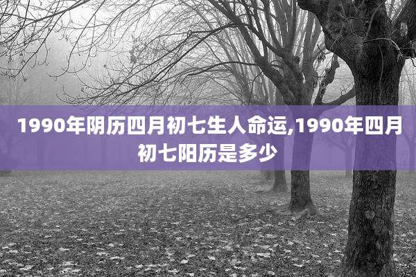 1990年阴历四月初七生人命运,1990年四月初七阳历是多少