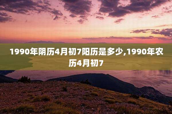 1990年阴历4月初7阳历是多少,1990年农历4月初7
