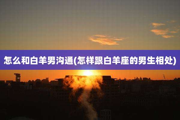 怎么和白羊男沟通(怎样跟白羊座的男生相处)