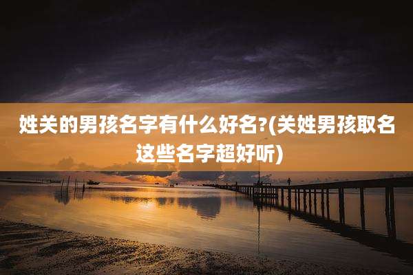 姓关的男孩名字有什么好名?(关姓男孩取名 这些名字超好听)