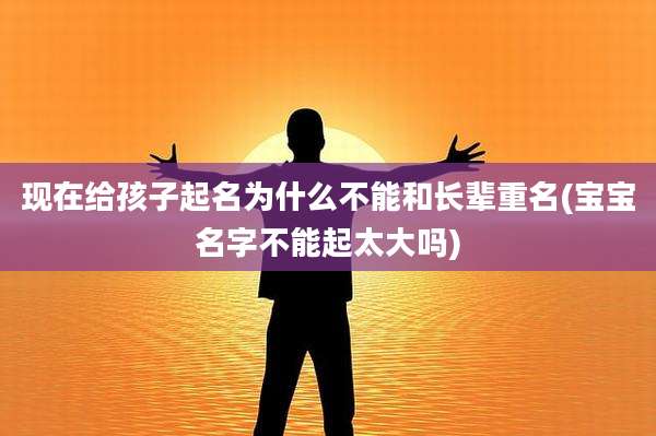 现在给孩子起名为什么不能和长辈重名(宝宝名字不能起太大吗)