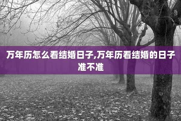 万年历怎么看结婚日子,万年历看结婚的日子准不准