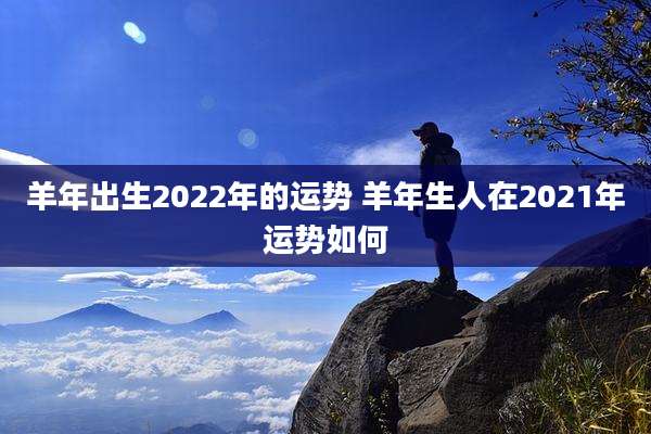 羊年出生2022年的运势 羊年生人在2021年运势如何