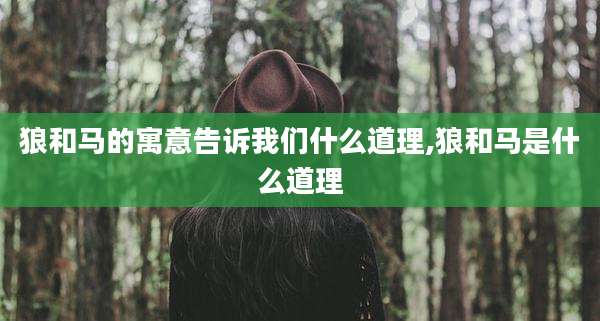 狼和马的寓意告诉我们什么道理,狼和马是什么道理