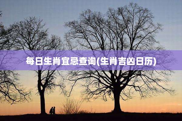 每日生肖宜忌查询(生肖吉凶日历)