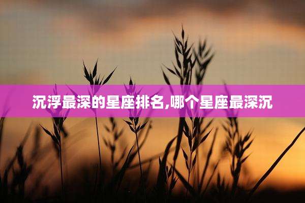 沉浮最深的星座排名,哪个星座最深沉