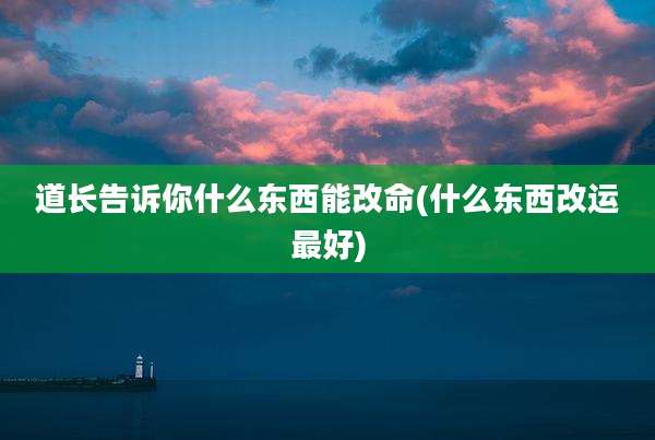 道长告诉你什么东西能改命(什么东西改运最好)
