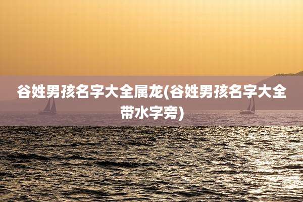 谷姓男孩名字大全属龙(谷姓男孩名字大全带水字旁)