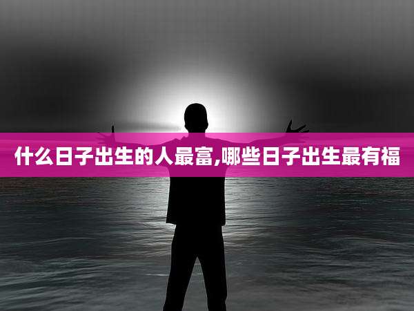 什么日子出生的人最富,哪些日子出生最有福