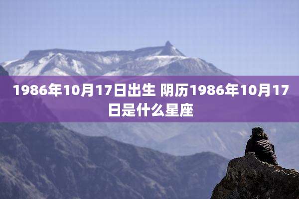 1986年10月17日出生 阴历1986年10月17日是什么星座