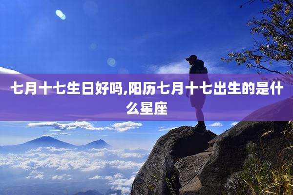 七月十七生日好吗,阳历七月十七出生的是什么星座