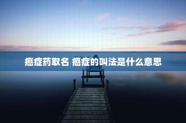 癌症药取名 癌症的叫法是什么意思