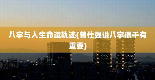 八字与人生命运轨迹(曾仕强说八字很千有重要)