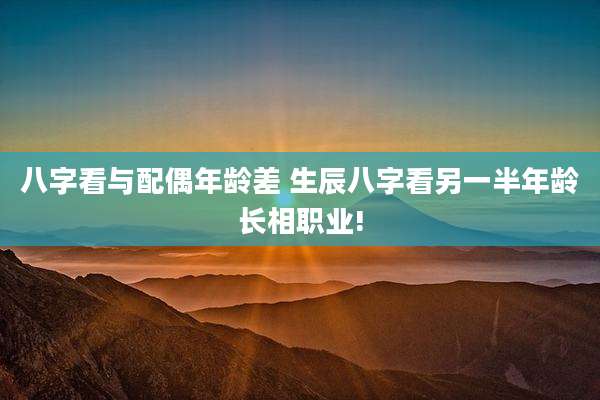 八字看与配偶年龄差 生辰八字看另一半年龄长相职业!