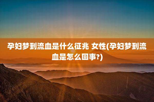 孕妇梦到流血是什么征兆 女性(孕妇梦到流血是怎么回事?)