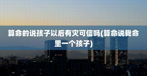算命的说孩子以后有灾可信吗(算命说我命里一个孩子)