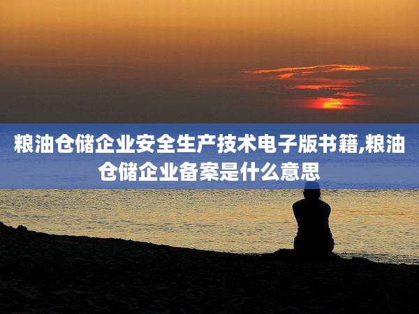 粮油仓储企业安全生产技术电子版书籍,粮油仓储企业备案是什么意思