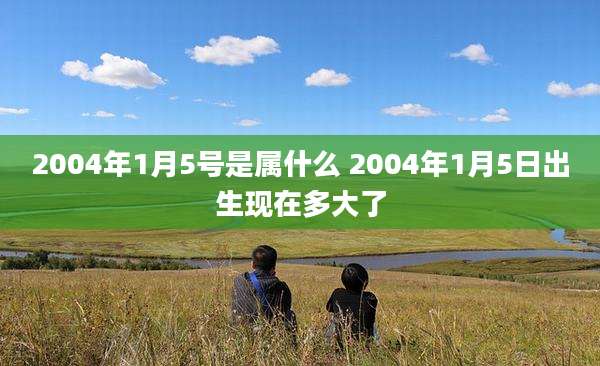 2004年1月5号是属什么 2004年1月5日出生现在多大了