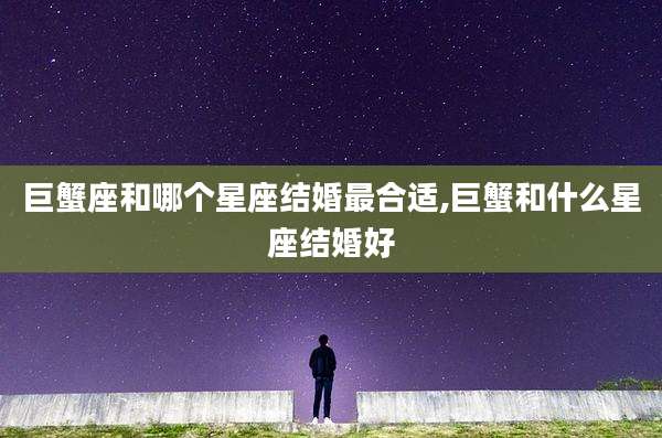 巨蟹座和哪个星座结婚最合适,巨蟹和什么星座结婚好